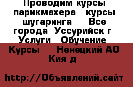 Проводим курсы парикмахера , курсы шугаринга , - Все города, Уссурийск г. Услуги » Обучение. Курсы   . Ненецкий АО,Кия д.